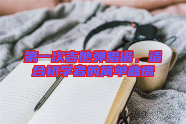 第一次吉他彈唱譜，適合初學(xué)者的簡單曲譜
