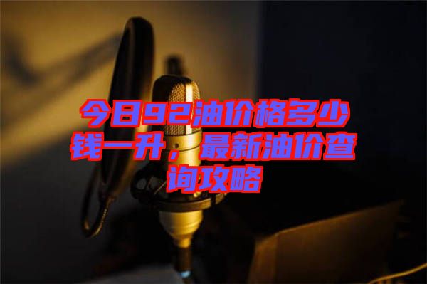 今日92油價(jià)格多少錢一升，最新油價(jià)查詢攻略