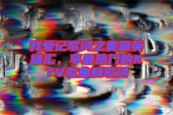 我愛(ài)記歌詞之麥霸英雄匯，享最熱門(mén)的KTV歌曲和歌詞