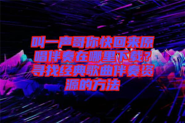 叫一聲哥你快回來(lái)原唱伴奏在哪里下載？尋找經(jīng)典歌曲伴奏資源的方法
