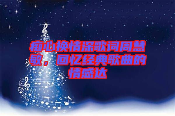 癡心換情深歌詞周慧敏，回憶經(jīng)典歌曲的情感達(dá)