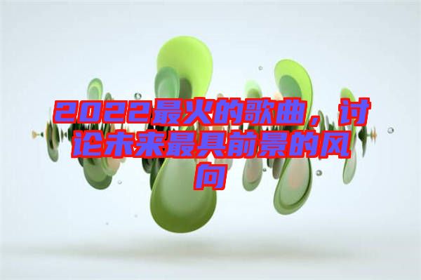 2022最火的歌曲，討論未來最具前景的風向