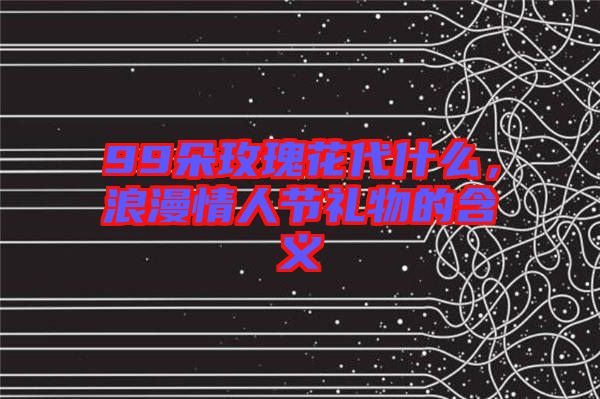 99朵玫瑰花代什么，浪漫情人節(jié)禮物的含義