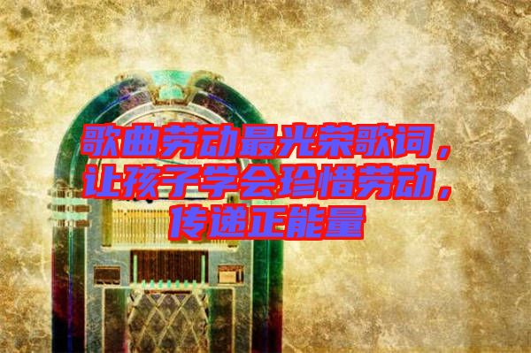 歌曲勞動(dòng)最光榮歌詞，讓孩子學(xué)會(huì)珍惜勞動(dòng)，傳遞正能量