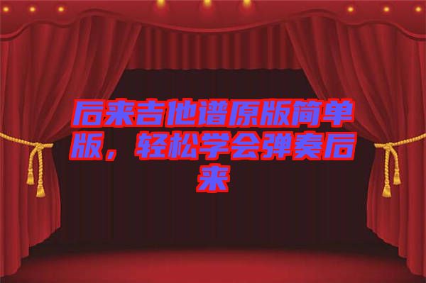 后來(lái)吉他譜原版簡(jiǎn)單版，輕松學(xué)會(huì)彈奏后來(lái)