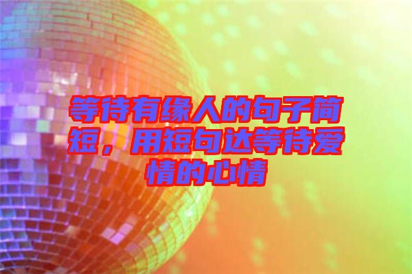 等待有緣人的句子簡短，用短句達等待愛情的心情