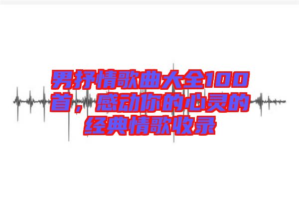 男抒情歌曲大全100首，感動(dòng)你的心靈的經(jīng)典情歌收錄