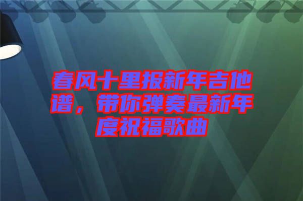 春風(fēng)十里報(bào)新年吉他譜，帶你彈奏最新年度祝福歌曲
