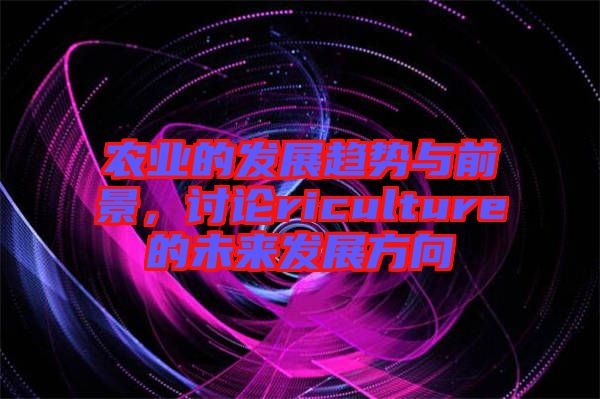 農(nóng)業(yè)的發(fā)展趨勢與前景，討論riculture的未來發(fā)展方向