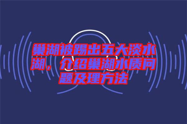 巢湖被踢出五大淡水湖，介紹巢湖水質(zhì)問(wèn)題及理方法