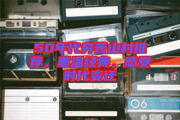 50年代窮苦山村推薦，重溫經典，感受時代變遷