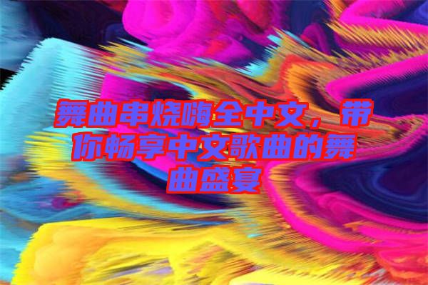 舞曲串燒嗨全中文，帶你暢享中文歌曲的舞曲盛宴