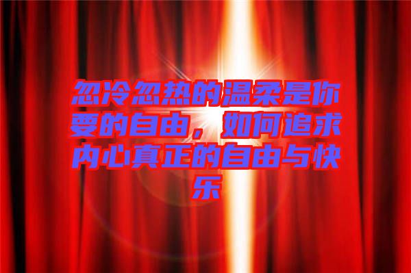 忽冷忽熱的溫柔是你要的自由，如何追求內(nèi)心真正的自由與快樂