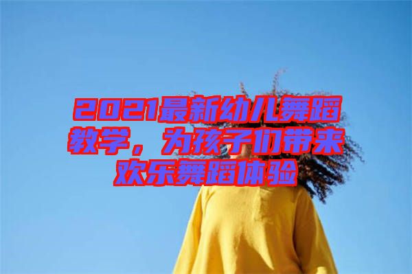 2021最新幼兒舞蹈教學(xué)，為孩子們帶來歡樂舞蹈體驗(yàn)