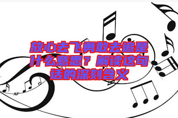 放心去飛勇敢去追是什么意思？解讀這句話的深刻含義