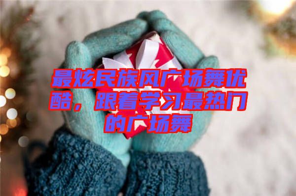 最炫民族風(fēng)廣場舞優(yōu)酷，跟著學(xué)習(xí)最熱門的廣場舞