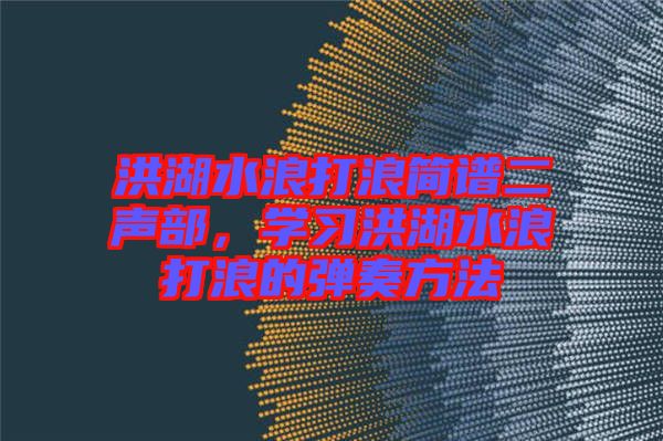 洪湖水浪打浪簡譜二聲部，學(xué)習(xí)洪湖水浪打浪的彈奏方法
