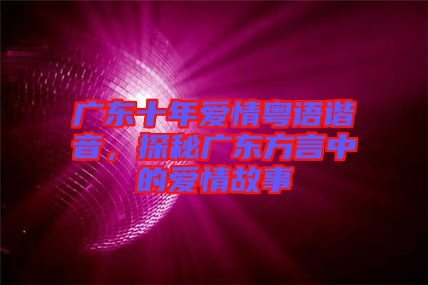 廣東十年愛情粵語諧音，探秘廣東方言中的愛情故事