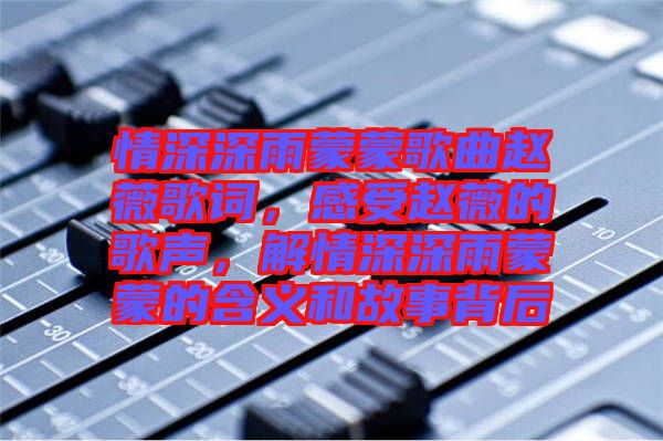 情深深雨蒙蒙歌曲趙薇歌詞，感受趙薇的歌聲，解情深深雨蒙蒙的含義和故事背后
