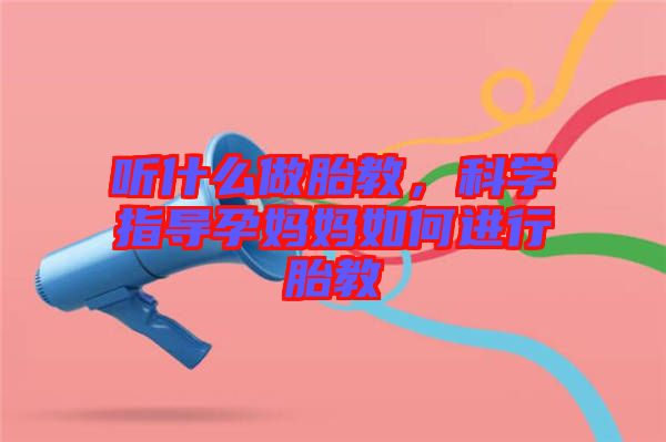 聽什么做胎教，科學(xué)指導(dǎo)孕媽媽如何進行胎教