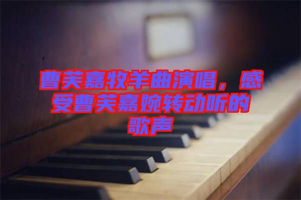 曹芙嘉牧羊曲演唱，感受曹芙嘉婉轉(zhuǎn)動聽的歌聲