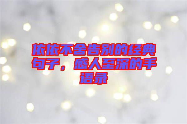 依依不舍告別的經(jīng)典句子，感人至深的手語錄