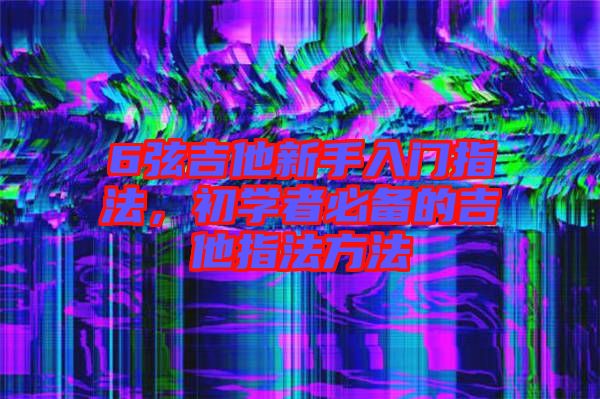 6弦吉他新手入門指法，初學(xué)者必備的吉他指法方法