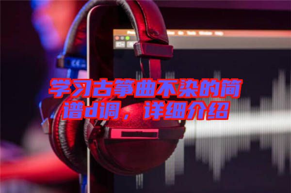 學習古箏曲不染的簡譜d調，詳細介紹