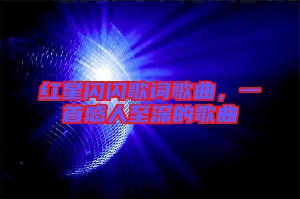 紅星閃閃歌詞歌曲，一首感人至深的歌曲