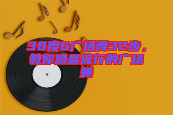 38度6廣場(chǎng)舞32步，教你跳最流行的廣場(chǎng)舞