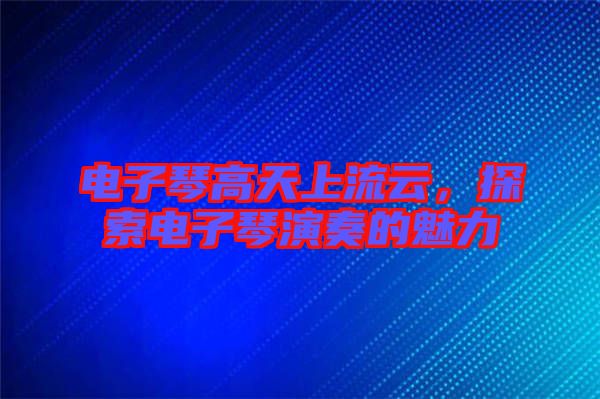 電子琴高天上流云，探索電子琴演奏的魅力