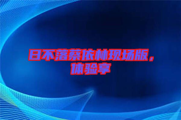 日不落蔡依林現(xiàn)場(chǎng)版，體驗(yàn)享