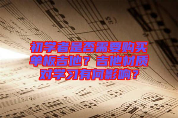 初學(xué)者是否需要購買單板吉他？吉他材質(zhì)對學(xué)習有何影響？