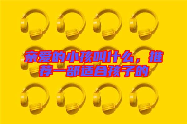 親愛的小孩叫什么，推薦一部適合孩子的