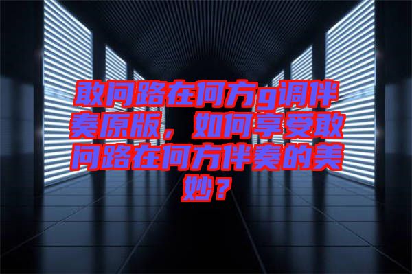 敢問(wèn)路在何方g調(diào)伴奏原版，如何享受敢問(wèn)路在何方伴奏的美妙？
