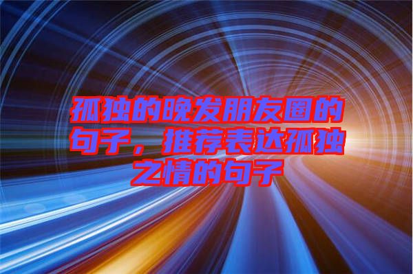 孤獨(dú)的晚發(fā)朋友圈的句子，推薦表達(dá)孤獨(dú)之情的句子