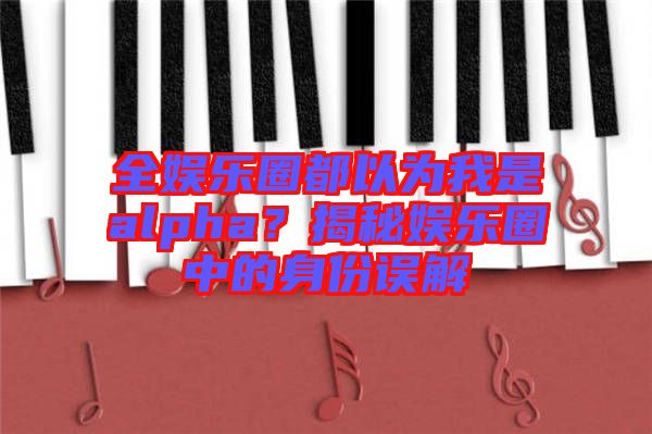 全娛樂圈都以為我是alpha？揭秘娛樂圈中的身份誤解