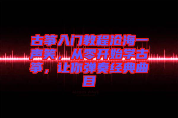 古箏入門教程滄海一聲笑，從零開始學古箏，讓你彈奏經(jīng)典曲目
