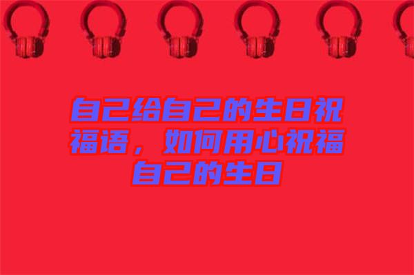 自己給自己的生日祝福語，如何用心祝福自己的生日