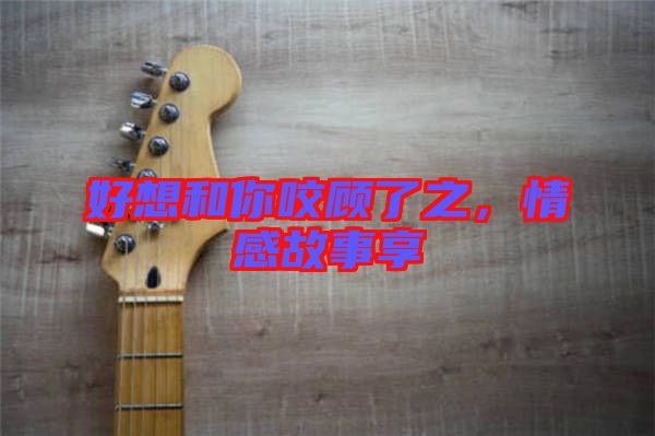 好想和你咬顧了之，情感故事享