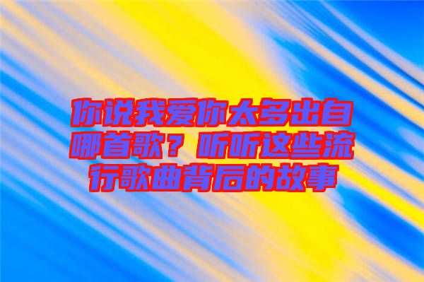 你說我愛你太多出自哪首歌？聽聽這些流行歌曲背后的故事