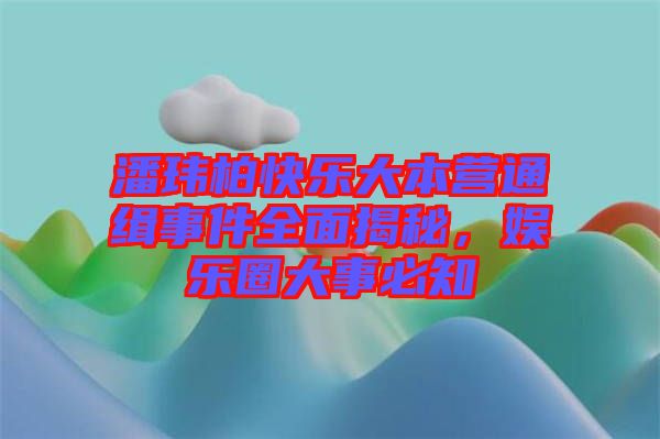 潘瑋柏快樂大本營通緝事件全面揭秘，娛樂圈大事必知