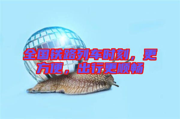 全國鐵路列車時刻，更方便，出行更順暢