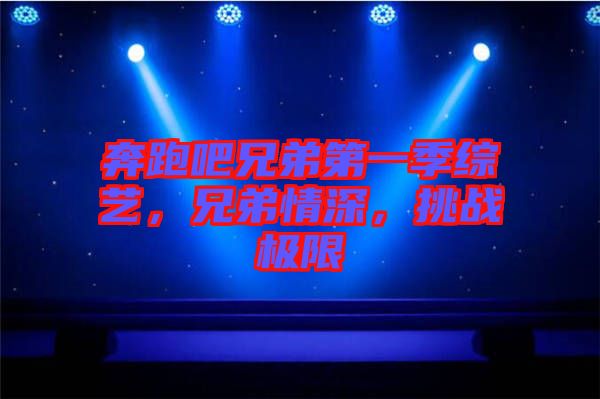 奔跑吧兄弟第一季綜藝，兄弟情深，挑戰(zhàn)極限