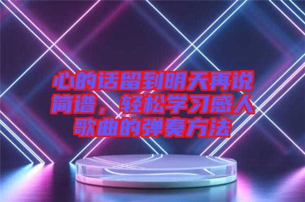 心的話留到明天再說簡譜，輕松學(xué)習(xí)感人歌曲的彈奏方法