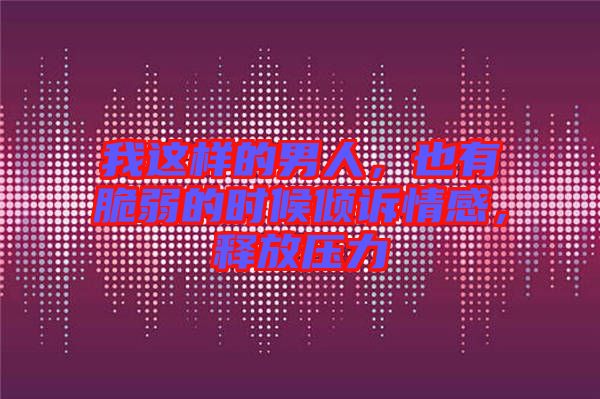 我這樣的男人，也有脆弱的時候傾訴情感，釋放壓力