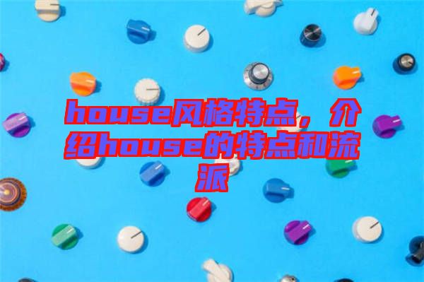 house風(fēng)格特點(diǎn)，介紹house的特點(diǎn)和流派