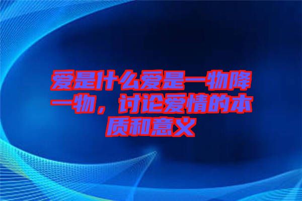 愛(ài)是什么愛(ài)是一物降一物，討論愛(ài)情的本質(zhì)和意義