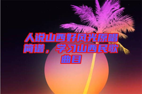 人說(shuō)山西好風(fēng)光原唱簡(jiǎn)譜，學(xué)習(xí)山西民歌曲目