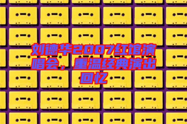 劉德華2007紅館演唱會，重溫經(jīng)典演出回憶